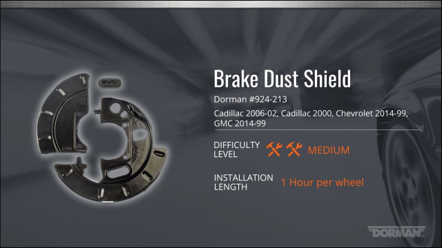 Brake Dust Shield Installation Video by Dorman Products This exclusive brake dust shield has a split design that dramatically reduces install time by eliminating the need to remove the axle shaft and wheel hubs. With added rust resistance, it offers unique value for technicians and vehicle owners.

-Exclusive time-saving design - the unique split dust shield design reduces install time an average of an hour per shield
-Longer service life - corrosion-resistant steel construction protects brakes from elements and debris
-Ideal fix - directly replaces highly deterioration-prone original part
-Precision-engineered - has undergone dimensional verification and salt spray testing to ensure this part conforms to product standards and quality